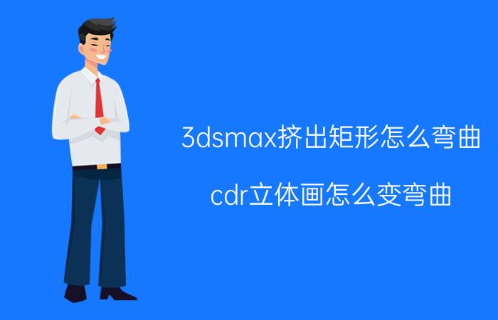 3dsmax挤出矩形怎么弯曲 cdr立体画怎么变弯曲？